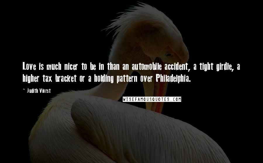 Judith Viorst quotes: Love is much nicer to be in than an automobile accident, a tight girdle, a higher tax bracket or a holding pattern over Philadelphia.