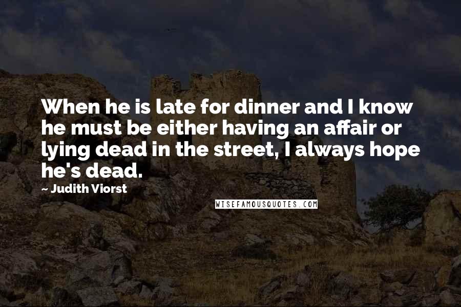 Judith Viorst quotes: When he is late for dinner and I know he must be either having an affair or lying dead in the street, I always hope he's dead. Judith Viorst quotes: When he is late for dinner and I know he must be either having an affair or lying dead in the street, I always hope he's dead.