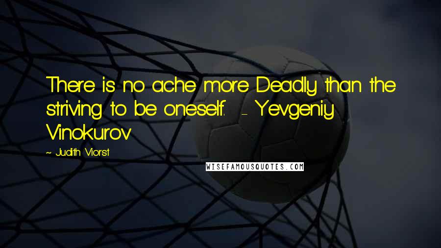 Judith Viorst quotes: There is no ache more Deadly than the striving to be oneself. - Yevgeniy Vinokurov