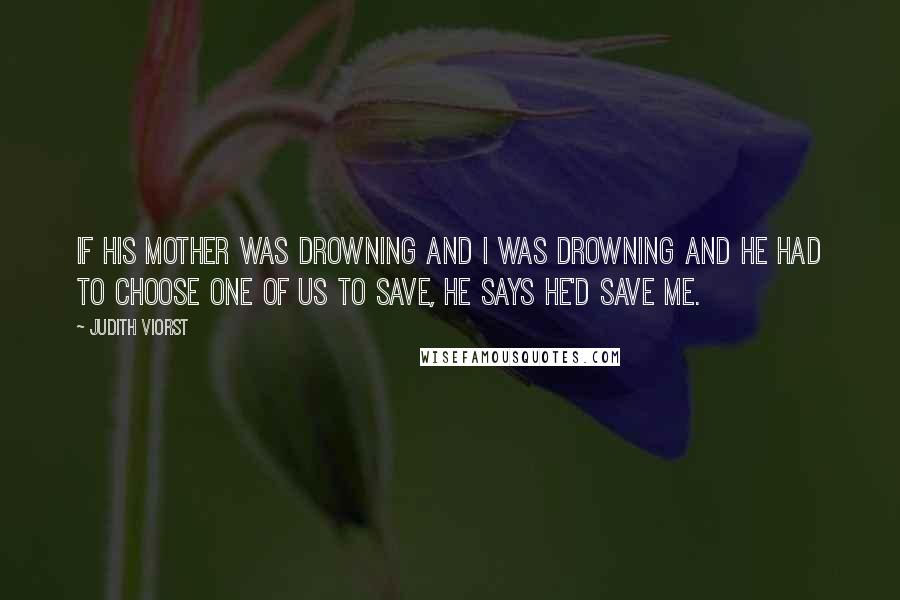 Judith Viorst quotes: If his mother was drowning and I was drowning and he had to choose one of us to save, He says he'd save me. Judith Viorst quotes: If his mother was drowning and I was drowning and he had to choose one of us to save, He says he'd save me.