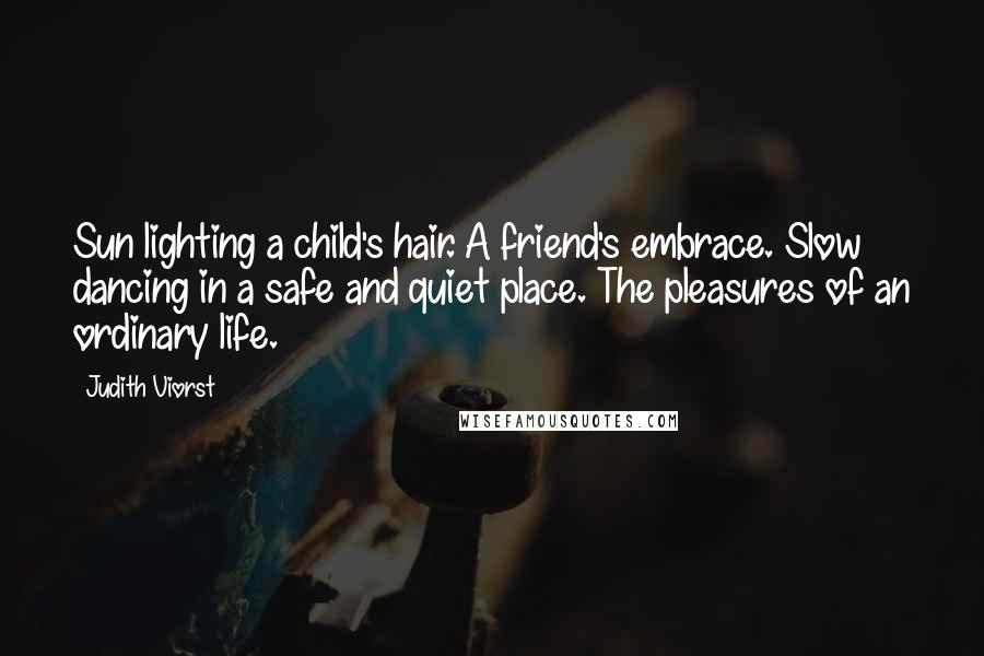 Judith Viorst quotes: Sun lighting a child's hair. A friend's embrace. Slow dancing in a safe and quiet place. The pleasures of an ordinary life.