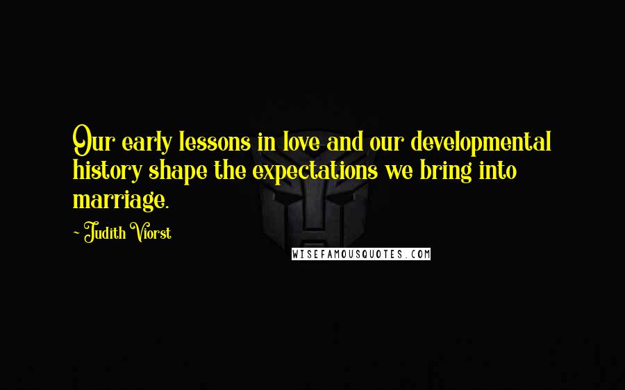 Judith Viorst quotes: Our early lessons in love and our developmental history shape the expectations we bring into marriage.