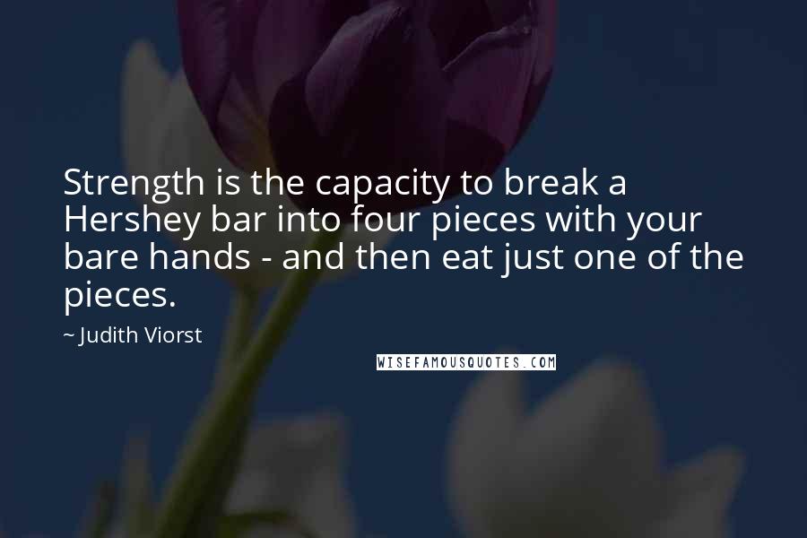 Judith Viorst quotes: Strength is the capacity to break a Hershey bar into four pieces with your bare hands - and then eat just one of the pieces.