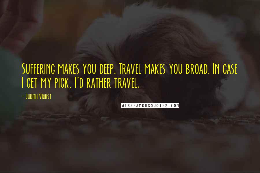 Judith Viorst quotes: Suffering makes you deep. Travel makes you broad. In case I get my pick, I'd rather travel.