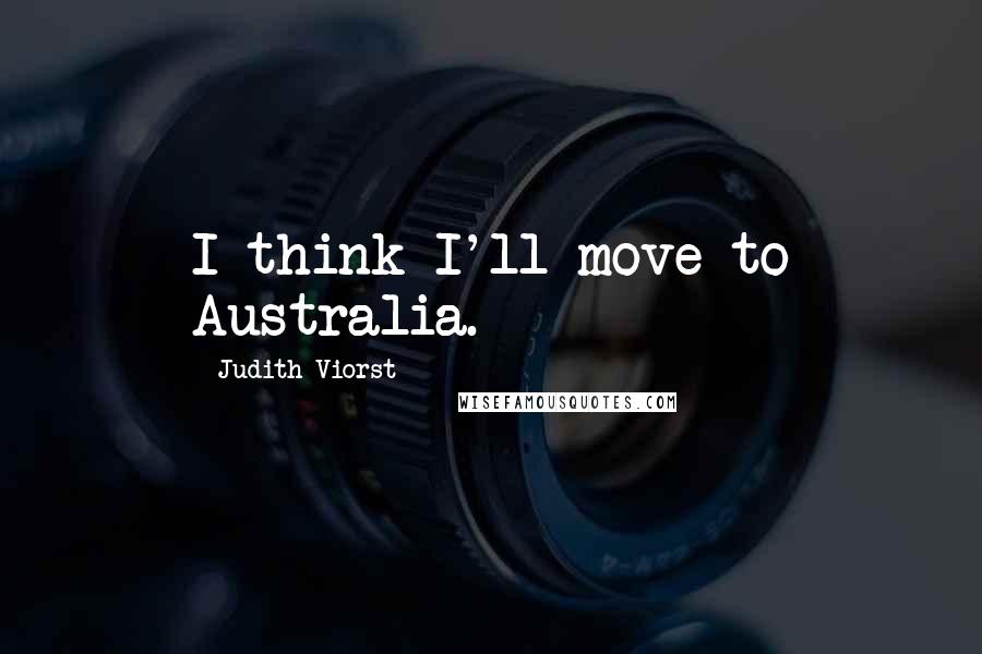 Judith Viorst quotes: I think I'll move to Australia.