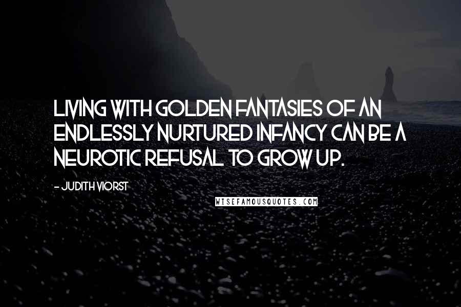 Judith Viorst quotes: Living with golden fantasies of an endlessly nurtured infancy can be a neurotic refusal to grow up.