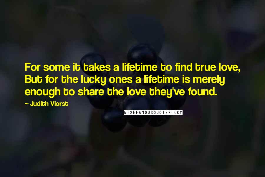 Judith Viorst quotes: For some it takes a lifetime to find true love, But for the lucky ones a lifetime is merely enough to share the love they've found.