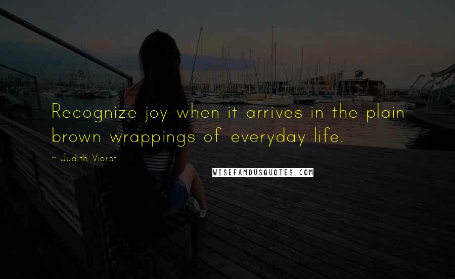 Judith Viorst quotes: Recognize joy when it arrives in the plain brown wrappings of everyday life.