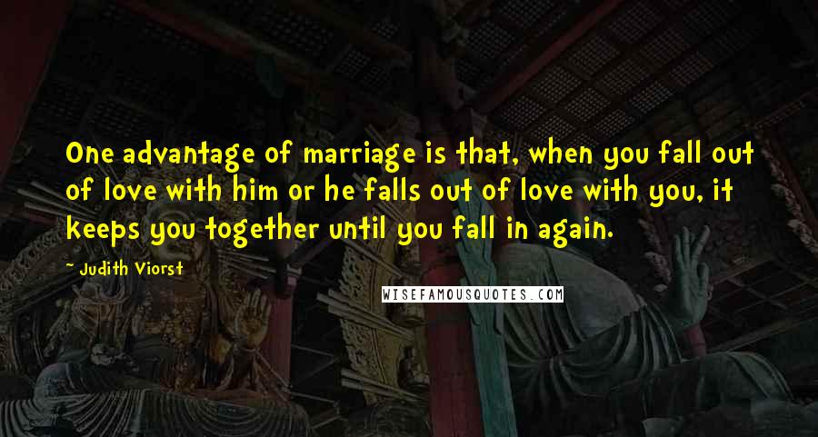 Judith Viorst quotes: One advantage of marriage is that, when you fall out of love with him or he falls out of love with you, it keeps you together until you fall in