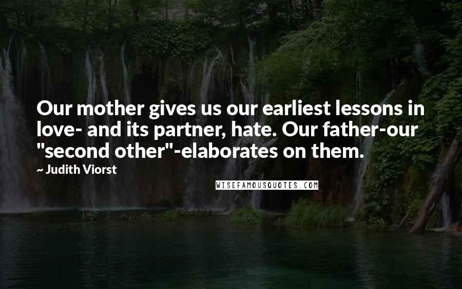Judith Viorst quotes: Our mother gives us our earliest lessons in love- and its partner, hate. Our father-our "second other"-elaborates on them. Judith Viorst quotes: Our mother gives us our earliest lessons in love- and its partner, hate. Our father-our "second other"-elaborates on them.
