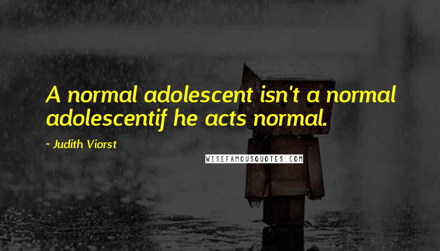 Judith Viorst quotes: A normal adolescent isn't a normal adolescentif he acts normal.