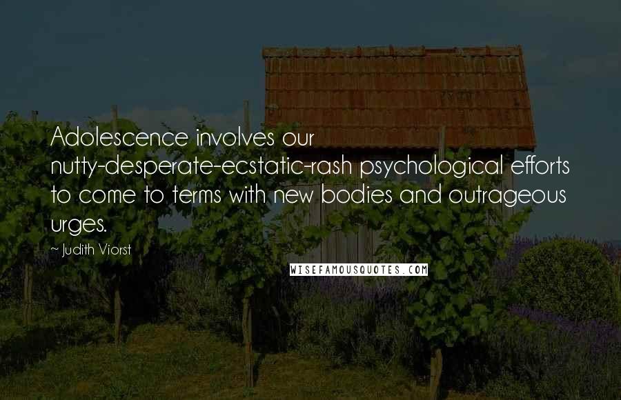 Judith Viorst quotes: Adolescence involves our nutty-desperate-ecstatic-rash psychological efforts to come to terms with new bodies and outrageous urges.