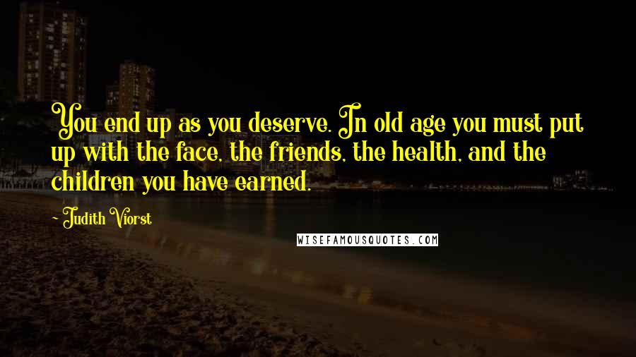 Judith Viorst quotes: You end up as you deserve. In old age you must put up with the face, the friends, the health, and the children you have earned.
