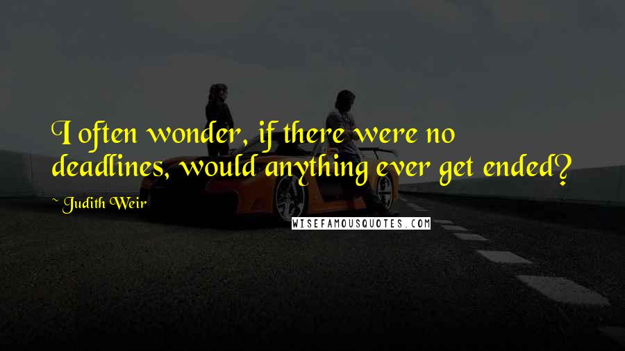 Judith Weir quotes: I often wonder, if there were no deadlines, would anything ever get ended?