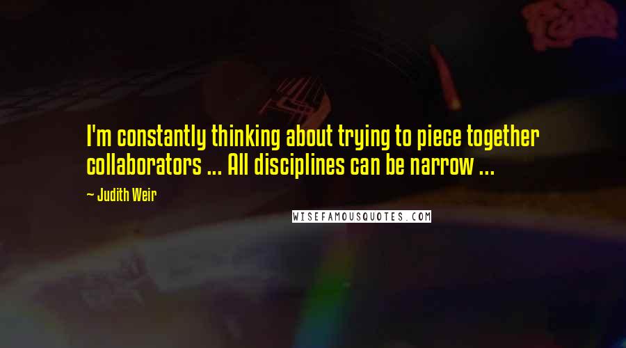 Judith Weir quotes: I'm constantly thinking about trying to piece together collaborators ... All disciplines can be narrow ...