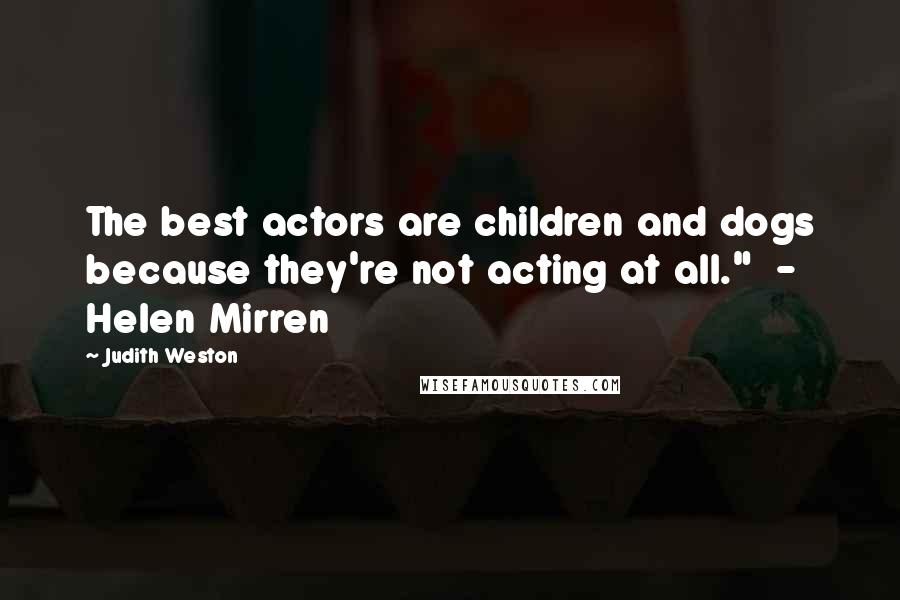 Judith Weston quotes: The best actors are children and dogs because they're not acting at all." - Helen Mirren