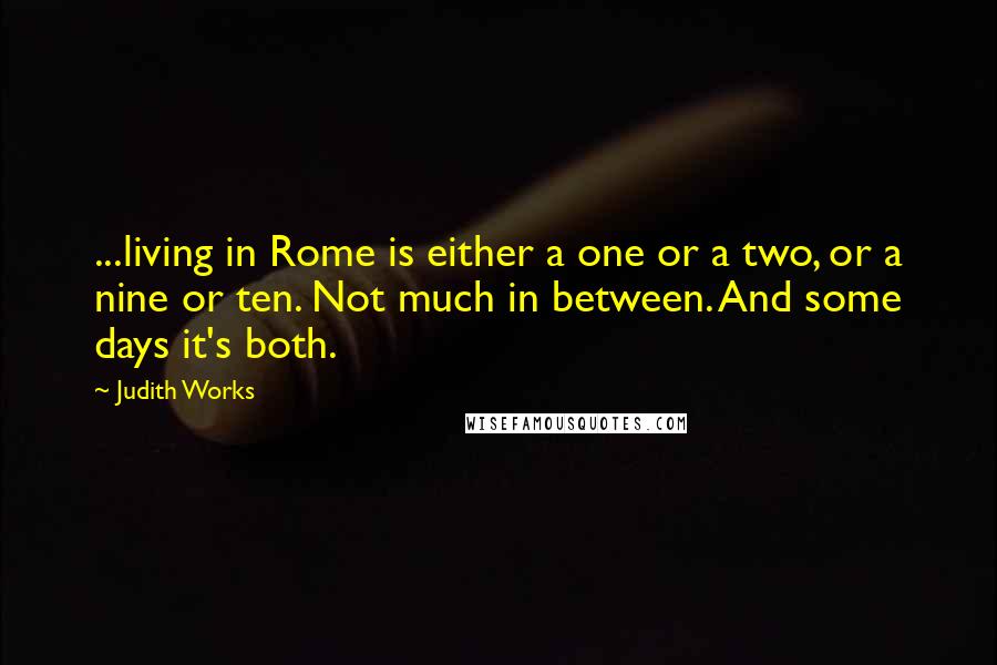 Judith Works quotes: ...living in Rome is either a one or a two, or a nine or ten. Not much in between. And some days it's both. Judith Works quotes: ...living in Rome is either a one or a two, or a nine or ten. Not much in between. And some days it's both.