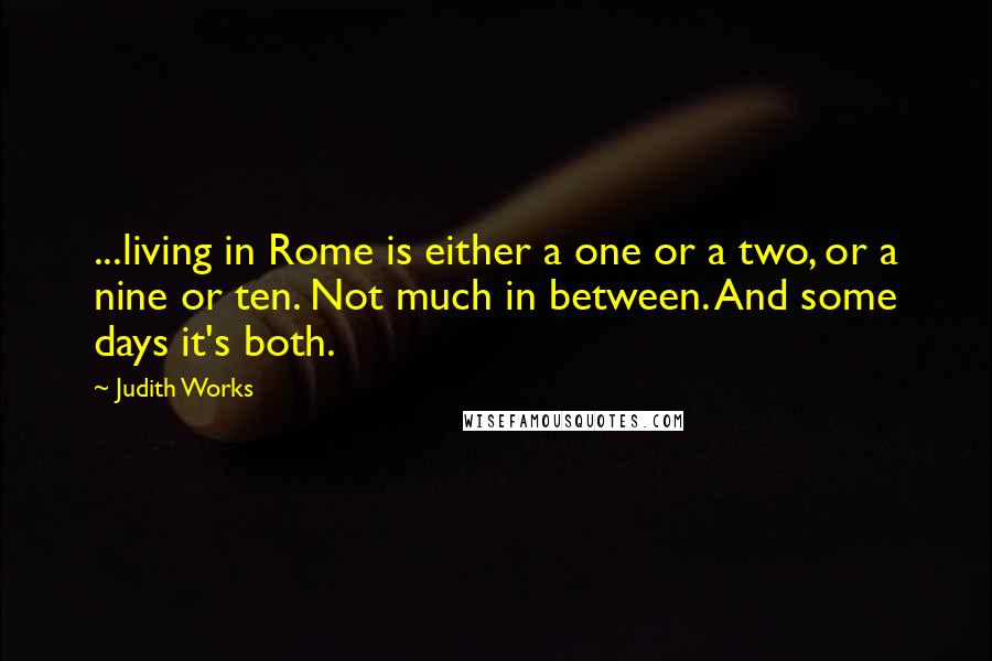 Judith Works quotes: ...living in Rome is either a one or a two, or a nine or ten. Not much in between. And some days it's both.