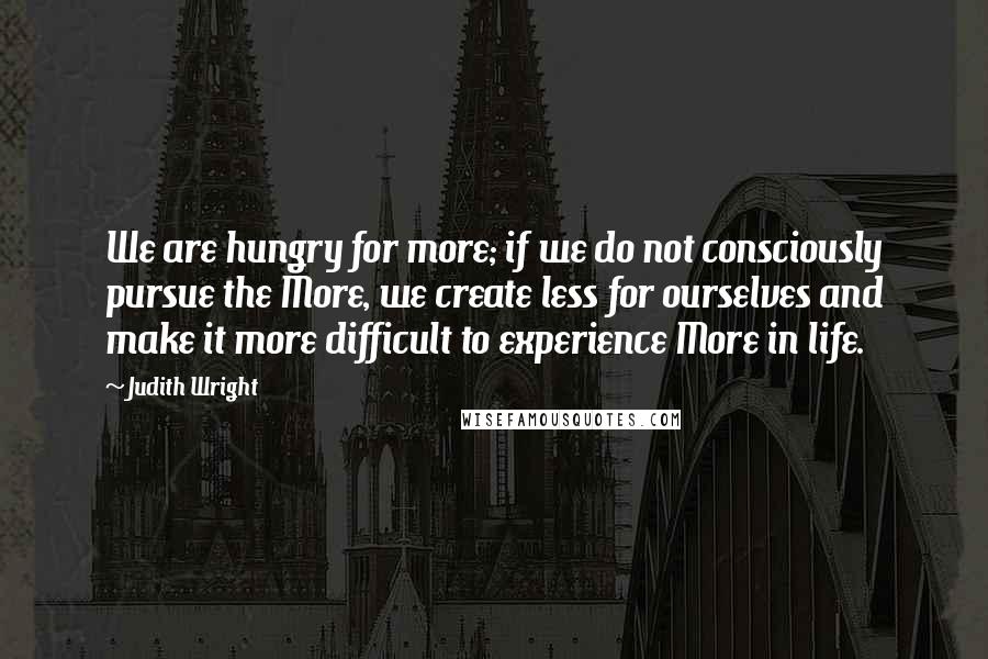 Judith Wright quotes: We are hungry for more; if we do not consciously pursue the More, we create less for ourselves and make it more difficult to experience More in life.