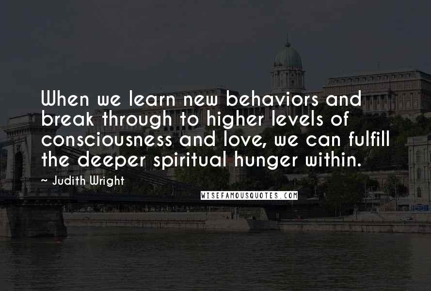 Judith Wright quotes: When we learn new behaviors and break through to higher levels of consciousness and love, we can fulfill the deeper spiritual hunger within.