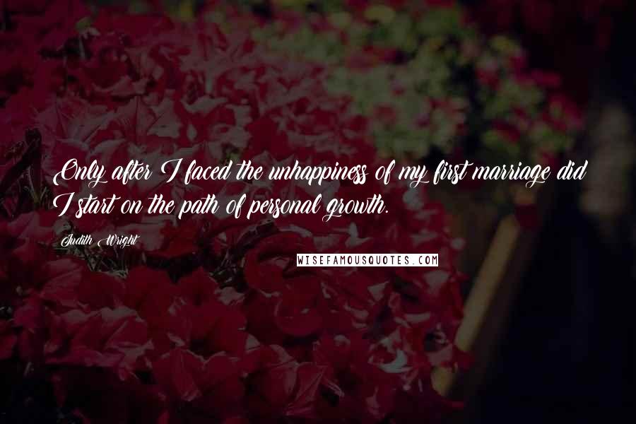 Judith Wright quotes: Only after I faced the unhappiness of my first marriage did I start on the path of personal growth.