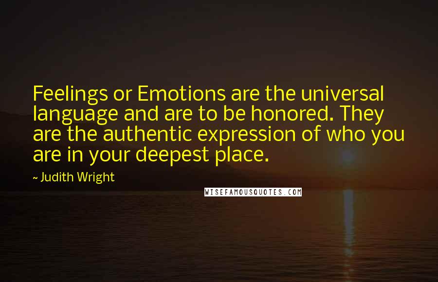 Judith Wright quotes: Feelings or Emotions are the universal language and are to be honored. They are the authentic expression of who you are in your deepest place.