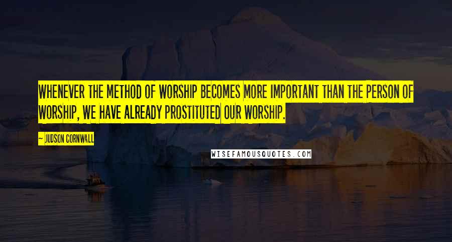 Judson Cornwall quotes: Whenever the method of Worship Becomes more Important than the Person of Worship, We have already prostituted Our Worship.