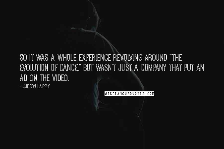 Judson Laipply quotes: So it was a whole experience revolving around "The Evolution of Dance," but wasn't just a company that put an ad on the video.