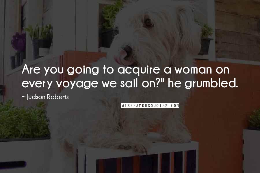 Judson Roberts quotes: Are you going to acquire a woman on every voyage we sail on?" he grumbled.