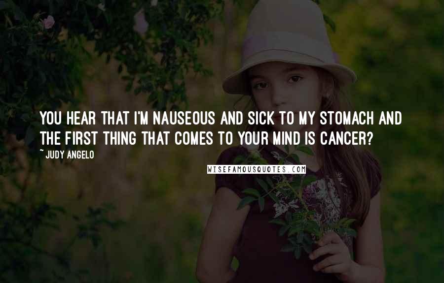 Judy Angelo quotes: You hear that I'm nauseous and sick to my stomach and the first thing that comes to your mind is cancer?