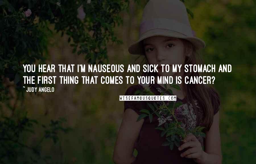 Judy Angelo quotes: You hear that I'm nauseous and sick to my stomach and the first thing that comes to your mind is cancer? Judy Angelo quotes: You hear that I'm nauseous and sick to my stomach and the first thing that comes to your mind is cancer?