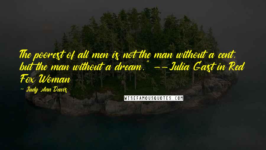 Judy Ann Davis quotes: The poorest of all men is not the man without a cent, but the man without a dream." --Julia Gast in Red Fox Woman