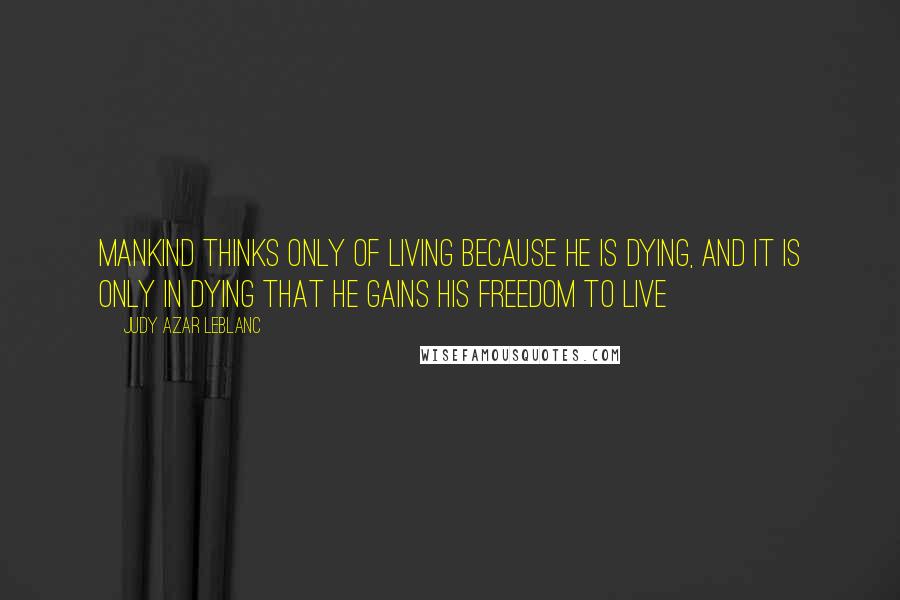 Judy Azar LeBlanc quotes: Mankind thinks only of living because he is dying, and it is only in dying that he gains his freedom to live