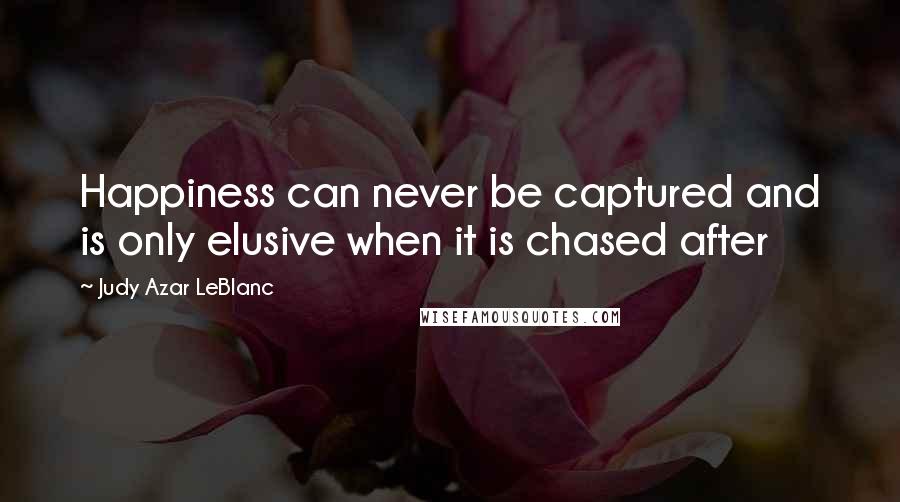 Judy Azar LeBlanc quotes: Happiness can never be captured and is only elusive when it is chased after