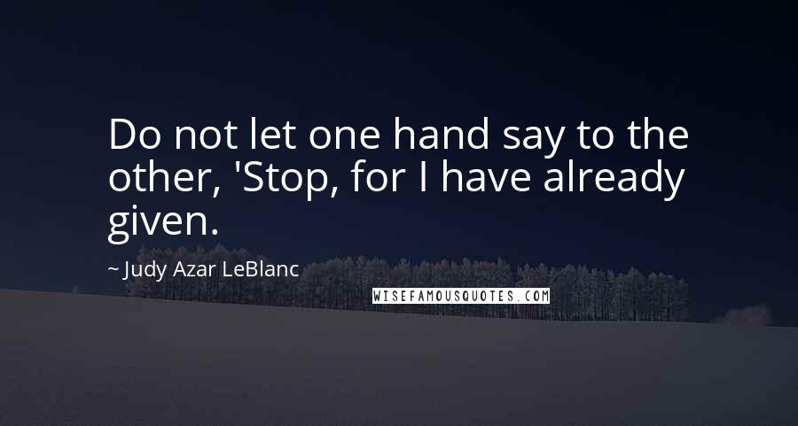 Judy Azar LeBlanc quotes: Do not let one hand say to the other, 'Stop, for I have already given.