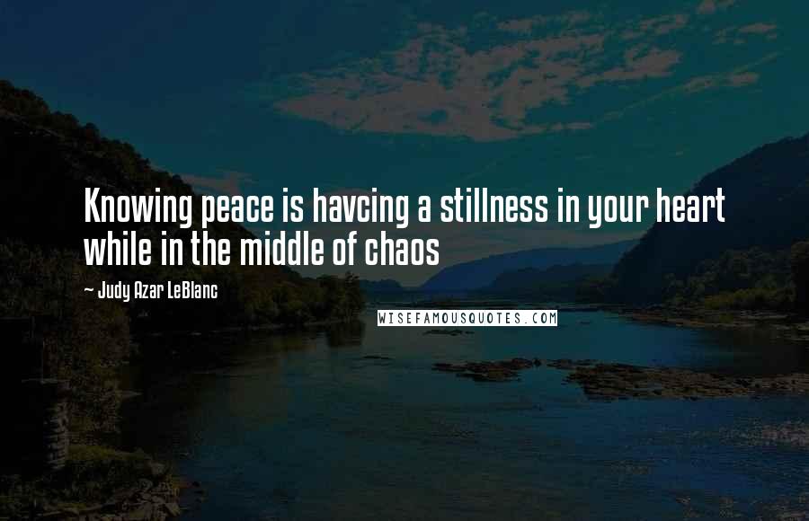 Judy Azar LeBlanc quotes: Knowing peace is havcing a stillness in your heart while in the middle of chaos