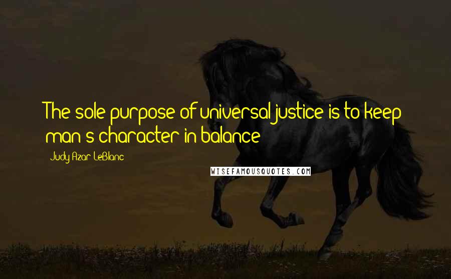 Judy Azar LeBlanc quotes: The sole purpose of universal justice is to keep man's character in balance