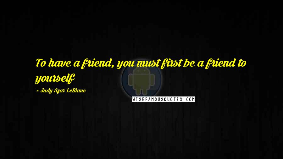 Judy Azar LeBlanc quotes: To have a friend, you must first be a friend to yourself