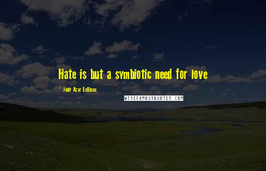 Judy Azar LeBlanc quotes: Hate is but a symbiotic need for love