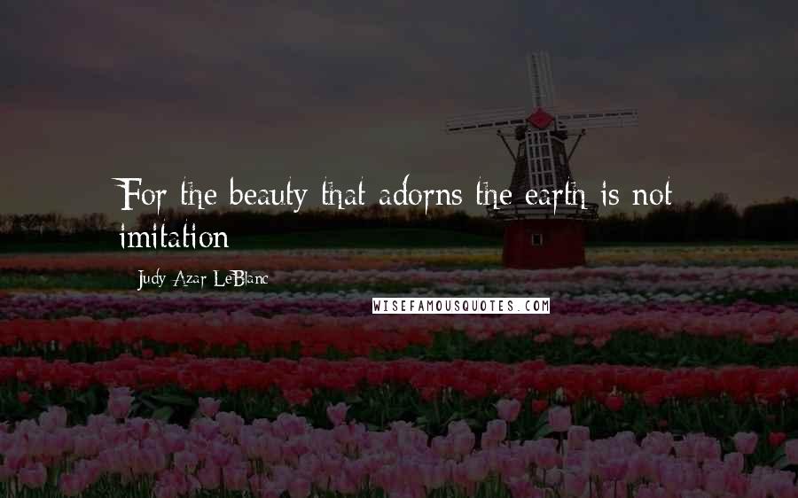 Judy Azar LeBlanc quotes: For the beauty that adorns the earth is not imitation