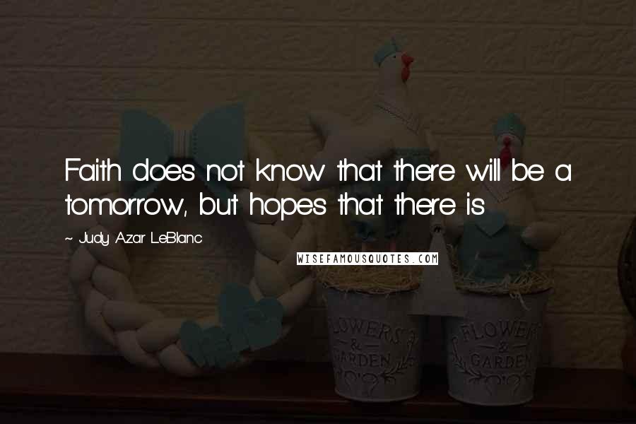 Judy Azar LeBlanc quotes: Faith does not know that there will be a tomorrow, but hopes that there is