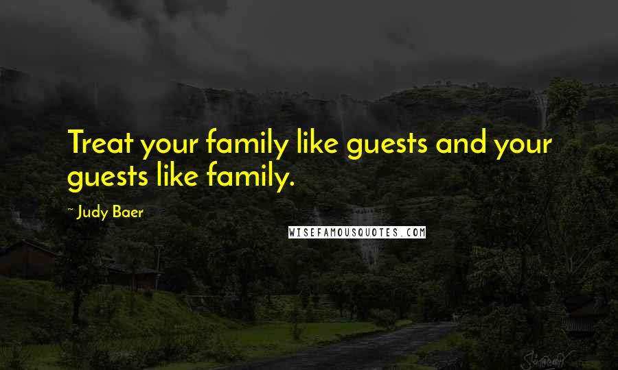 Judy Baer quotes: Treat your family like guests and your guests like family.