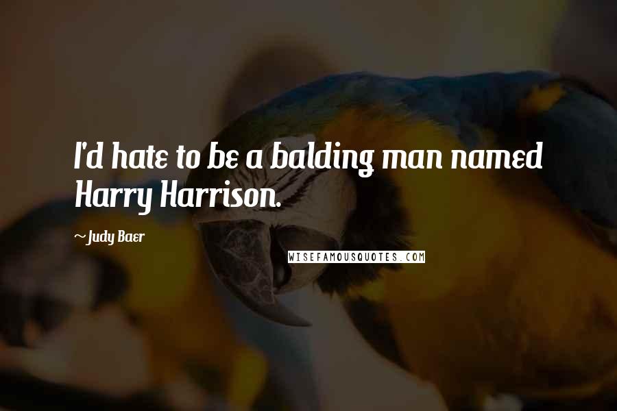 Judy Baer quotes: I'd hate to be a balding man named Harry Harrison.