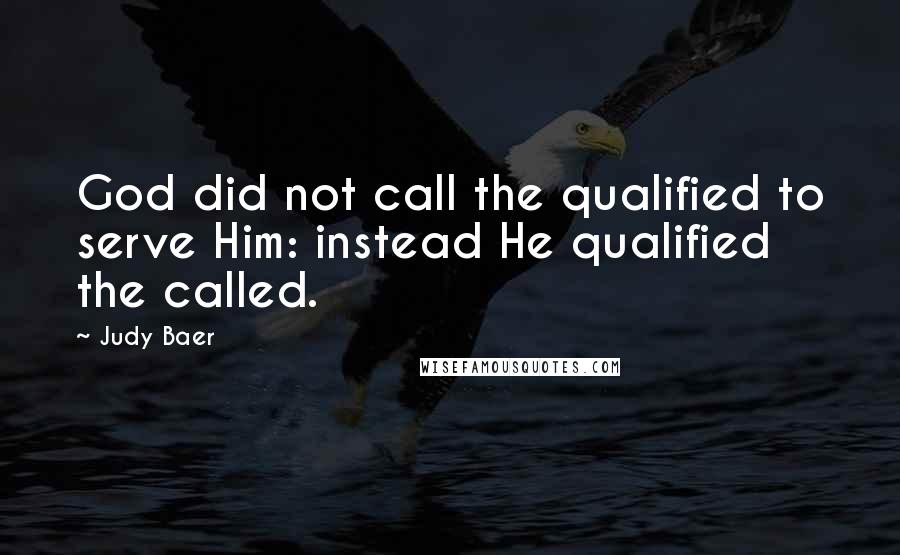 Judy Baer quotes: God did not call the qualified to serve Him: instead He qualified the called.