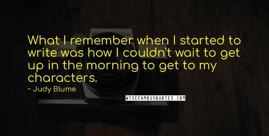 Judy Blume quotes: What I remember when I started to write was how I couldn't wait to get up in the morning to get to my characters.