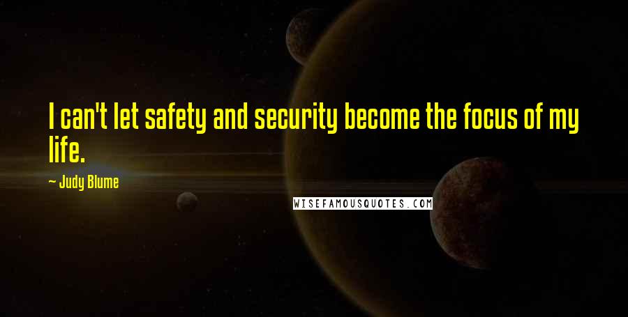 Judy Blume quotes: I can't let safety and security become the focus of my life.