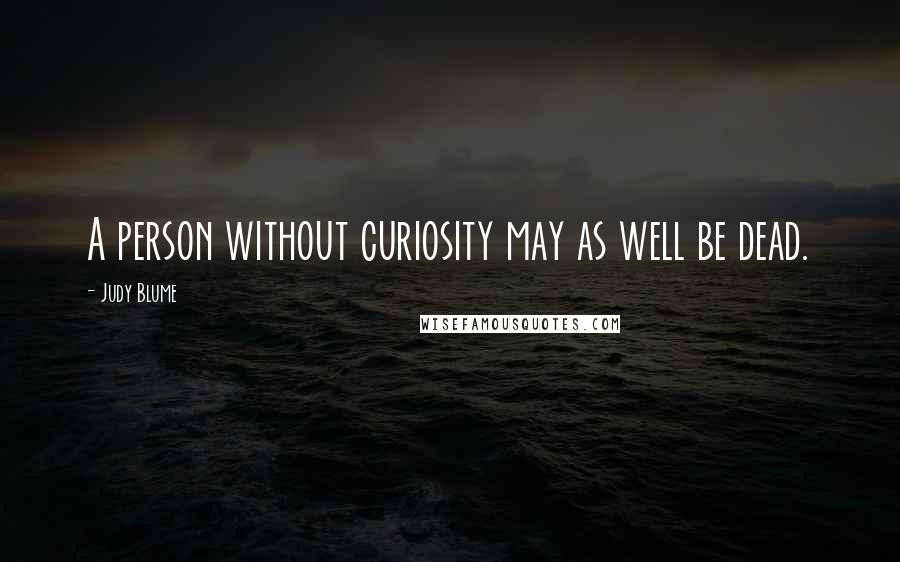 Judy Blume quotes: A person without curiosity may as well be dead.