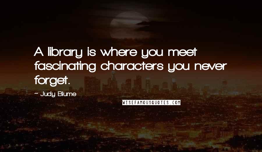 Judy Blume quotes: A library is where you meet fascinating characters you never forget.