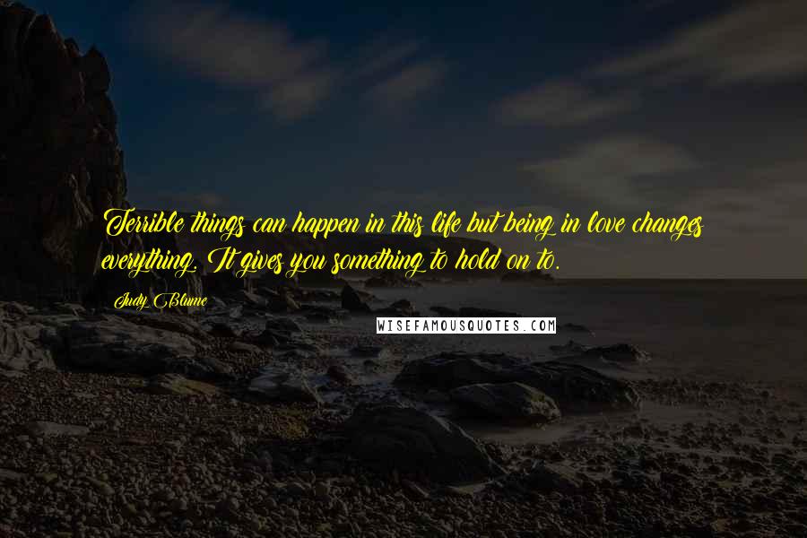 Judy Blume quotes: Terrible things can happen in this life but being in love changes everything. It gives you something to hold on to.