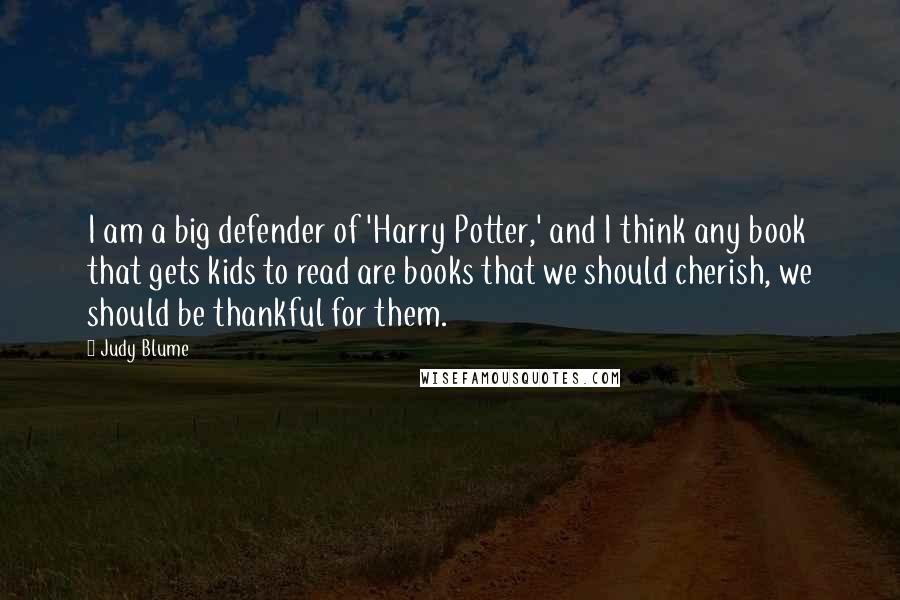 Judy Blume quotes: I am a big defender of 'Harry Potter,' and I think any book that gets kids to read are books that we should cherish, we should be thankful for them.